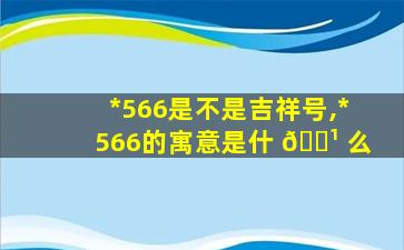 *
566是不是吉祥号,*
566的寓意是什 🌹 么